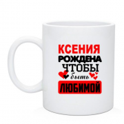 Чашка с надписью " Ксения рождена чтобы быть любимой "