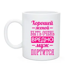 Чашка Хорошей женой быть вредно, муж портится