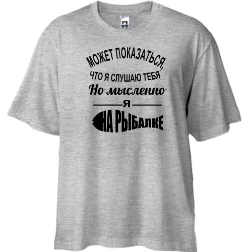 Футболка Oversize Может показаться, что я слушаю тебя, но мысленно я на рыбалке