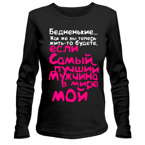 Женский лонгслив с ироничной надписью «Бедненькие... Как же вы теперь жить-то будете, если Самый лучший мужчина в мире МОЙ»
