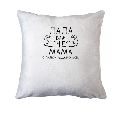 Подушка Папа вам не мама, с папой можно все.