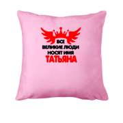 Подушка с надписью " Все великие люди носят имя Татьяна"