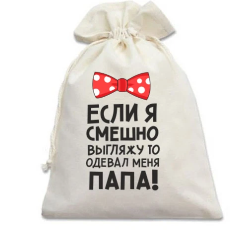 Подарочный мешочек Если я смешно выгляжу, одевал меня папа