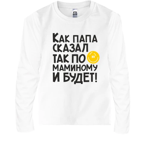 Детский лонгслив Как папа сказал, так по маминому и будет:)