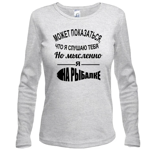 Женский лонгслив Может показаться, что я слушаю тебя, но мысленно я на рыбалке