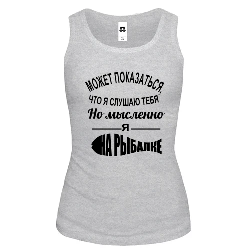 Женская майка Может показаться, что я слушаю тебя, но мысленно я на рыбалке