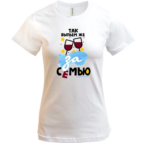 Жіноча футболка з тостом Так вип'ємо ж за сім'ю!